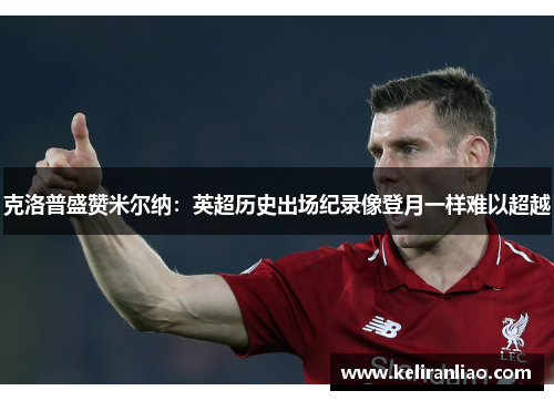 克洛普盛赞米尔纳：英超历史出场纪录像登月一样难以超越